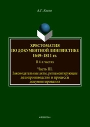 Хрестоматия по документной лингвистике: 1649–1811 гг. В 4-х ч. Часть III. Законодательные акты, регламентирующие делопроизвосдтво и процессы документирования