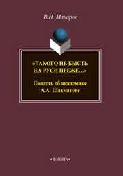 "ТАКОГО НЕ БЫСТЬ НА РУСИ ПРЕЖЕ…" Повесть об академике А.А. Шахматове