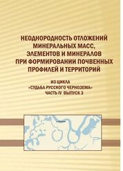 Неоднородность отложений минеральных масс, элементов и минералов при формировании почвенных профилей и территорий Из цикла «Судьба Русского Чернозёма».- Часть IV. выпуск 3