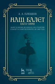 Наш балет (1673 — 1899). Балет в России до начала ХIХ столетия и балет в Санкт-Петербурге до 1899 года