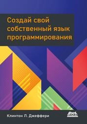 Создай свой собственный язык программирования. Руководство программиста по разработке компиляторов, интерпретаторов и доменно-ориентированных языков для решения современных вычислительных задач