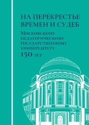 На перекрестье времен и судеб. Московскому педагогическому государственному университету 150 лет
