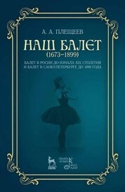 Наш балет (1673–1899). Балет в России до начала XIX столетия и балет в Санкт-Петербурге до 1899 года