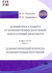 Дозиметрия и защита от ионизирующих излучений. Лабораторный практикум: в 2 ч. Ч. 1: Дозиметрический контроль ионизирующих излучений