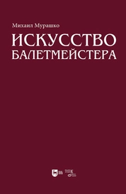 Искусство балетмейстера. Теоретико-практический курс для студентов хореографических специальностей высших учебных заведений