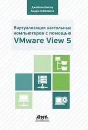 Виртуализация настольных компьютеров с помощью VMware View 5. Полное руководство по планированию и проектированию решений на базе VMware View 5